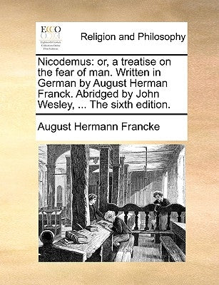 Nicodemus: Or, a Treatise on the Fear of Man. Written in German by August Herman Franck. Abridged by John Wesley, ... the Sixth Edition. by Francke, August Hermann