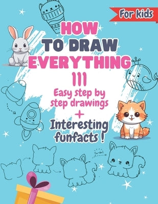 How To Draw Everything: 111 Drawings And Fun Facts of Cute Stuff/: Simple Step By Step Drawings For Kids Ages 4 to 9 by Lab, Little Leonardo's