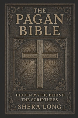 The Pagan Bible: Hidden Myths Behind the Scriptures by Long, Shera