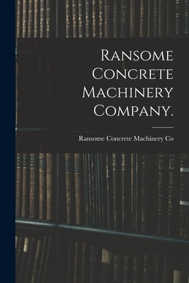 Ransome Concrete Machinery Company. by Ransome Concrete Machinery Co