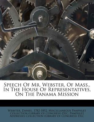 Speech of Mr. Webster, of Mass., in the House of Representatives, on the Panama Mission by 1782-1852, Webster Daniel