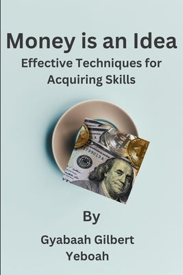 Money is an Idea: Effective Techniques for Acquiring Skills by Gyabaah Yeboah, Gilbert