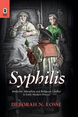 Syphilis: Medicine, Metaphor, and Religious Conflict in Early Modern France by Losse, Deborah N.