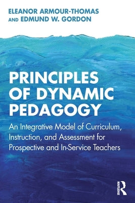 Principles of Dynamic Pedagogy: An Integrative Model of Curriculum, Instruction, and Assessment for Prospective and In-Service Teachers by Armour-Thomas, Eleanor