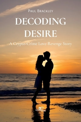 Decoding Desire: A Crypto-Crime Love-Revenge Story by Brackley, Paul