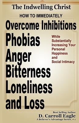 The Indwelling Christ: How to Immediately Overcome Inhibitions, Phobias, Anger, Bitterness, Panic Attacks, Loneliness, and Loss While Substan by Eagle, D. Carroll