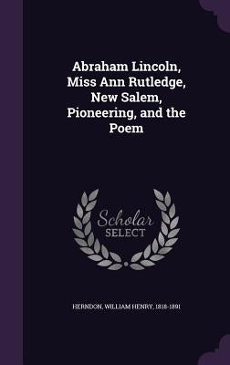 Abraham Lincoln, Miss Ann Rutledge, New Salem, Pioneering, and the Poem by Herndon, William Henry 1818-1891
