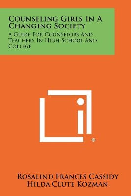 Counseling Girls in a Changing Society: A Guide for Counselors and Teachers in High School and College by Cassidy, Rosalind Frances