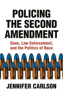 Policing the Second Amendment: Guns, Law Enforcement, and the Politics of Race by Carlson, Jennifer