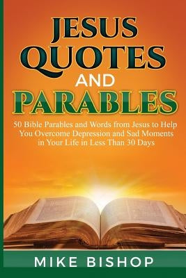 Jesus Quotes and Parables: 50 Bible Parables and Words from Jesus to Help You Overcome Depression and Sad Moments in Your Life in Less Than 30 Da by Bishop, Mike
