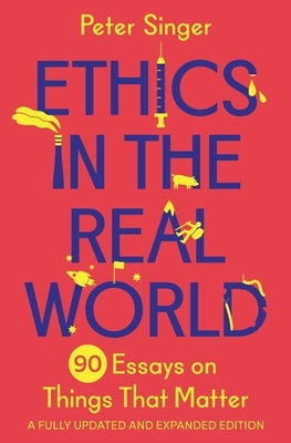 Ethics in the Real World: 90 Essays on Things That Matter - A Fully Updated and Expanded Edition by Singer, Peter