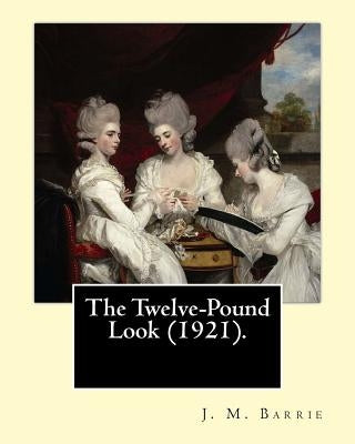 The Twelve-Pound Look (1921). By: J. M. Barrie: The play's of J. M. Barrie by Barrie, J. M.