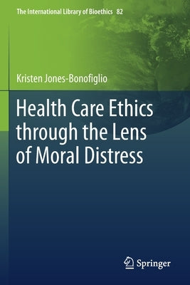 Health Care Ethics Through the Lens of Moral Distress by Jones-Bonofiglio, Kristen
