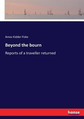 Beyond the bourn: Reports of a traveller returned by Fiske, Amos Kidder