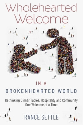Wholehearted Welcome in a Brokenhearted World: Rethinking Dinner Tables, Hospitality and Community, One Welcome at a Time by Settle, Rance