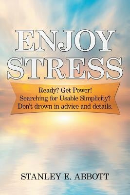 Enjoy Stress: Ready? Get Power! Searching for usable simplicity? Don't drown in advice and details. by Abbott, Stanley E.