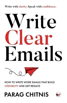 Write Clear Emails: How to Write Work Emails That Build Credibility and Get Results by Chitnis, Parag