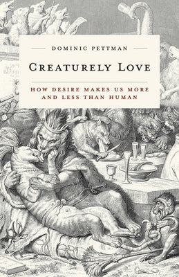 Creaturely Love: How Desire Makes Us More and Less Than Human Volume 42 by Pettman, Dominic