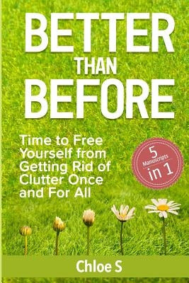Better Than Before: 5 Manuscripts-Time to Free Yourself from Getting Rid of Clutter Once and For All by S, Chloe