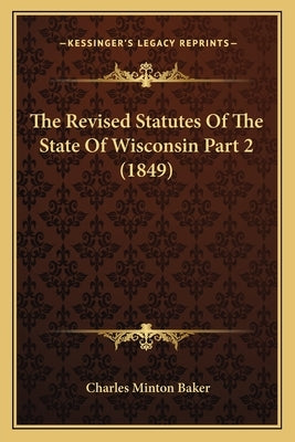 The Revised Statutes Of The State Of Wisconsin Part 2 (1849) by Baker, Charles Minton