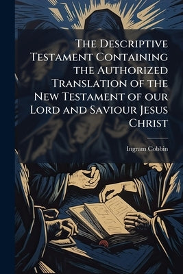 The Descriptive Testament Containing the Authorized Translation of the New Testament of our Lord and Saviour Jesus Christ: With Notes, Explanatory of by Cobbin, Ingram