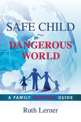 Safe Child Dangerous World: A Family Survival Guide by Lerner -., Ruth -.