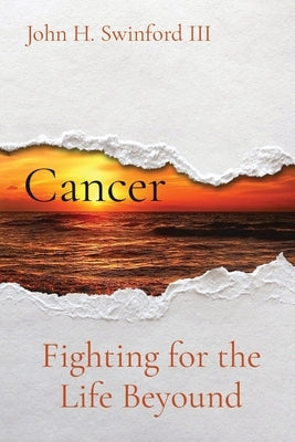 Cancer: Fighting for the Life Beyound by Swinford, John H.