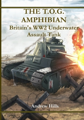 The T.O.G. Amphibian: Britain's WW2 Underwater Assault Tank by Hills, Andrew
