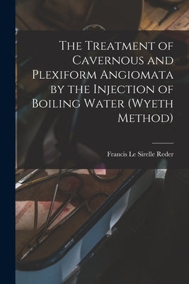 The Treatment of Cavernous and Plexiform Angiomata by the Injection of Boiling Water (Wyeth Method) by Reder, Francis Le Sirelle 1864-
