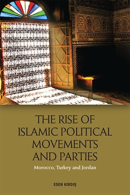 The Rise of Islamic Political Movements and Parties: Morocco, Turkey and Jordan by Kirdiş, Esen