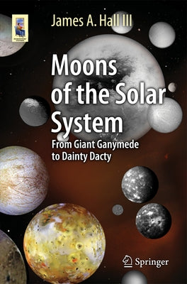 Moons of the Solar System: From Giant Ganymede to Dainty Dactyl by Hall III, James A.
