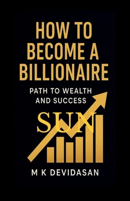 How to Become a Billionaire: Path to Wealth and Success by M K Devidasan