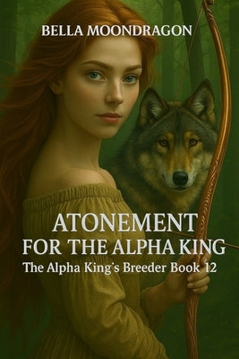 Atonement for the Alpha King: The Alpha King's Breeder Book 12 by Moondragon, Bella