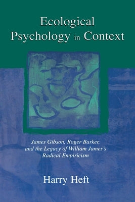 Ecological Psychology in Context: James Gibson, Roger Barker, and the Legacy of William James's Radical Empiricism by Heft, Harry