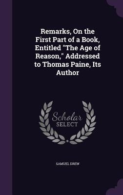 Remarks, On the First Part of a Book, Entitled "The Age of Reason," Addressed to Thomas Paine, Its Author by Drew, Samuel