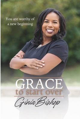 Grace to Start Over: You are worthy of a new beginning by Bishop, Ginia M.