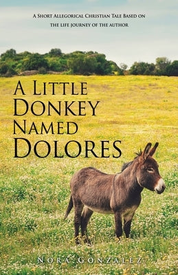 A Little Donkey Named Dolores: A Short Allegorical Christian Tale Based on the life journey of the author by Gonzalez, Nora