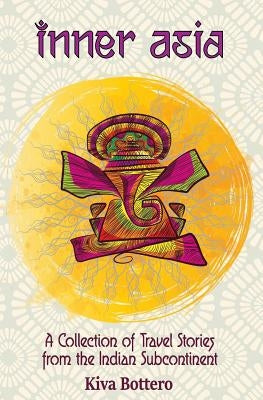 Inner Asia: A Collection of Travel Stories from the Indian Subcontinent (India, Nepal, Bhutan, Sri Lanka) - 25 India Travel Storie by Bottero, Kiva
