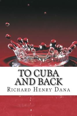 To Cuba And Back: (Richard Henry Dana Classics Collection) by Henry Dana, Richard