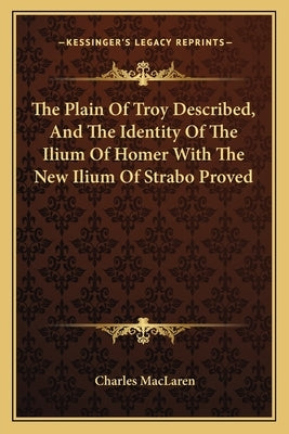 The Plain Of Troy Described, And The Identity Of The Ilium Of Homer With The New Ilium Of Strabo Proved by MacLaren, Charles