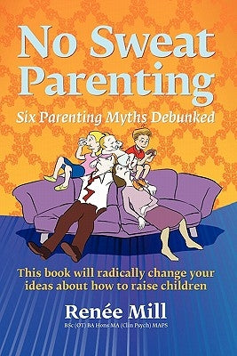 No Sweat Parenting: Six Parenting Myths Debunked by Mill, Renee