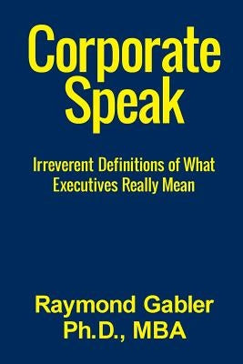 CorporateSpeak: Irreverent Definitions of what Executives Really Mean by Gabler Ph. D., Raymond