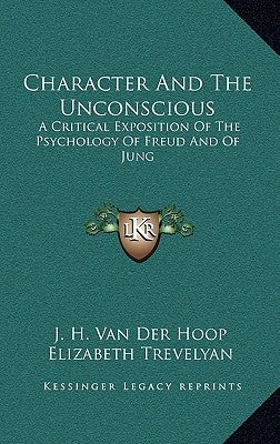 Character And The Unconscious: A Critical Exposition Of The Psychology Of Freud And Of Jung by Van Der Hoop, J. H.