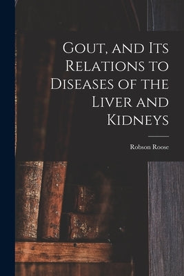 Gout, and Its Relations to Diseases of the Liver and Kidneys by Roose, Robson