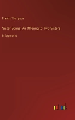 Sister Songs; An Offering to Two Sisters: in large print by Thompson, Francis