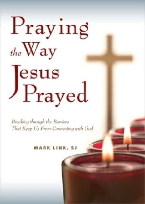 Praying the Way Jesus Prayed: Breaking Through the Barriers That Keep Us from Connecting with God by Link, Mark