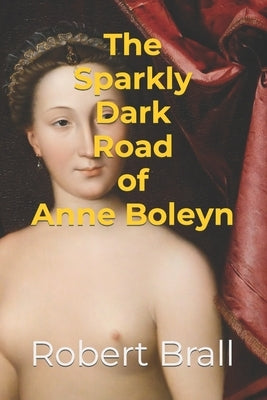 The Sparkly Dark Road Of Anne Boleyn by Brall, Robert