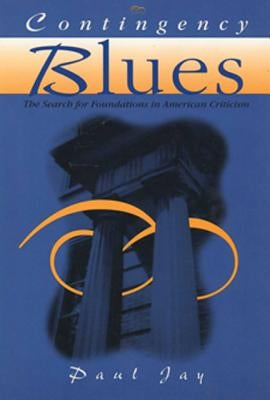 Contingency Blues: The Search for Foundations in American Criticism by Jay, Paul