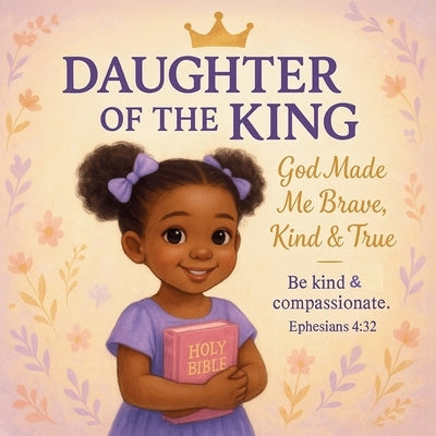 Daughter of the King: God Made Me Brave, Kind & True: A Christian Picture Book for Girls Ages 3-8 That Teaches Godly Character and Faith by Okereke, Faith T. O.