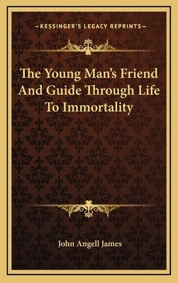 The Young Man's Friend And Guide Through Life To Immortality by James, John Angell